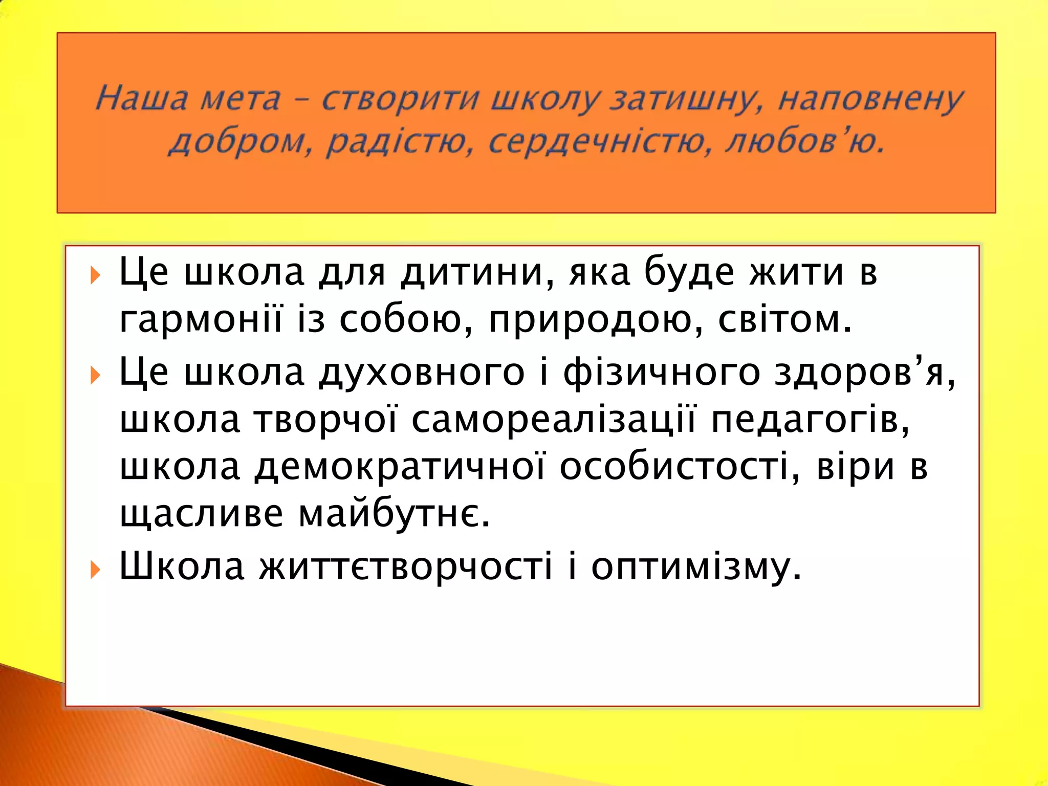    Це школа для дитини, яка буде жити в
    гармонії із собою, природою, світом.
   Це школа духовного і фізичного здоров’я,
    школа творчої самореалізації педагогів,
    школа демократичної особистості, віри в
    щасливе майбутнє.
   Школа життєтворчості і оптимізму.
 