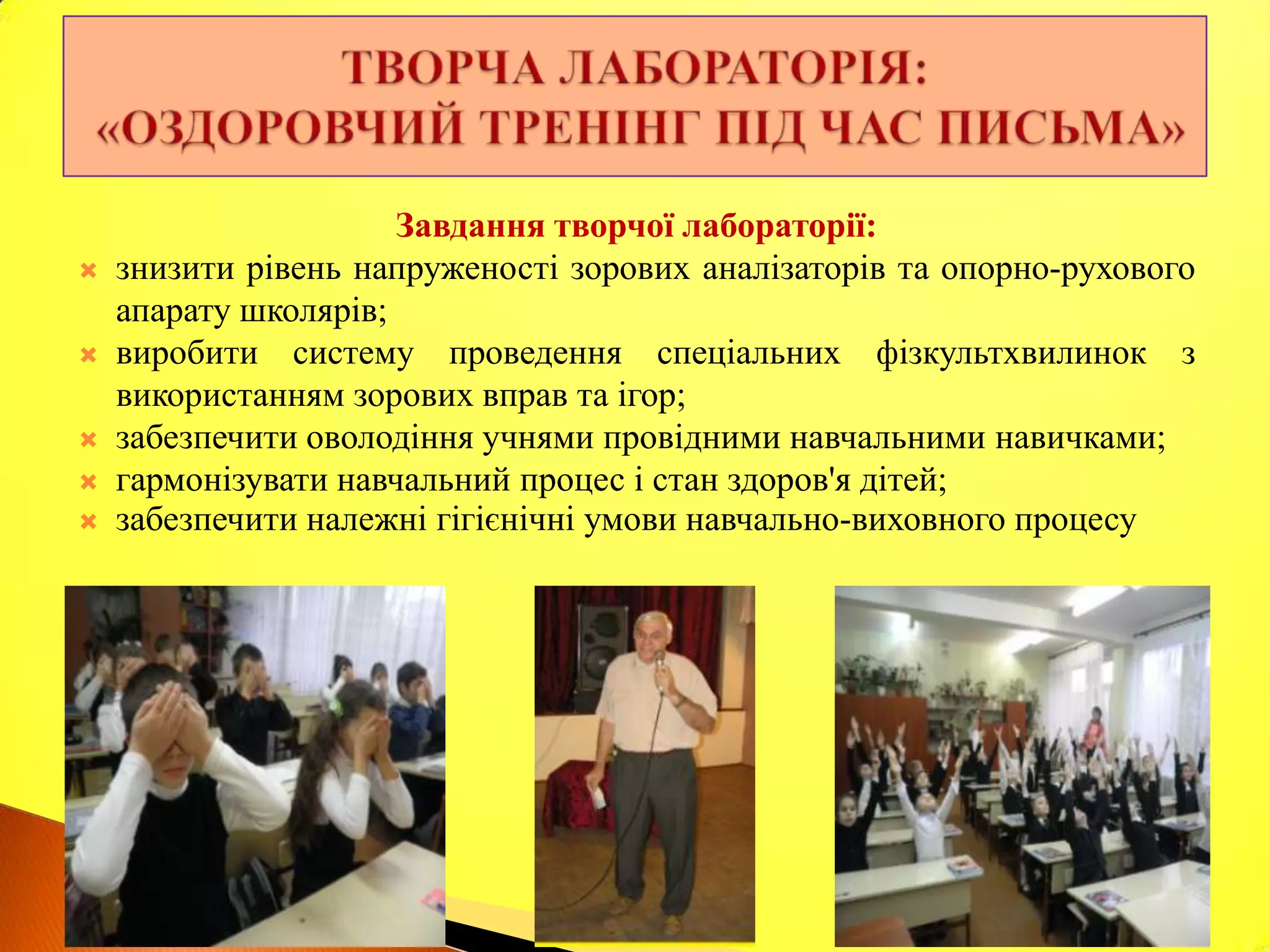 Завдання творчої лабораторії:
   знизити рівень напруженості зорових аналізаторів та опорно-рухового
    апарату школярів;
   виробити систему проведення спеціальних фізкультхвилинок з
    використанням зорових вправ та ігор;
   забезпечити оволодіння учнями провідними навчальними навичками;
   гармонізувати навчальний процес і стан здоров'я дітей;
   забезпечити належні гігієнічні умови навчально-виховного процесу
 
