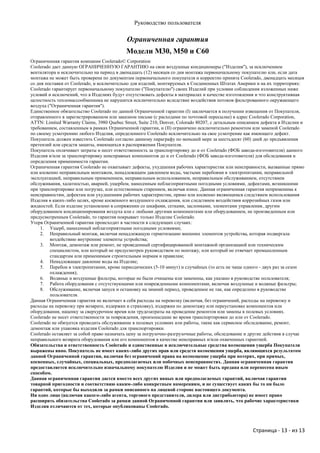 Руководство пользователя

                                            Ограниченная гарантия
                                            Модели M30, M50 и C60
Ограниченная гарантия компании Coolerado© Corporation
Coolerado дает данную ОГРАНИЧЕННУЮ ГАРАНТИЮ на свои воздушные кондиционеры ("Изделия"), за исключением
вентилятора и исключительно на период в двенадцать (12) месяцев со дня монтажа первоначальному покупателю или, если дата
монтажа не может быть проверена по документам первоначального покупателя и корректно принята Coolerado, двенадцать месяцев
со дня поставки от Coolerado, и исключительно для изделий, монтируемых в Соединенных Штатах Америки и на их территориях:
Coolerado гарантирует первоначальному покупателю ("Покупателю") своих Изделий при условии соблюдения изложенных ниже
условий и исключений, что в Изделиях будут отсутствовать дефекты в материалах и качестве изготовления и что конструктивная
целостность тепломассообменника не нарушится исключительно вследствие воздействия потоков фильтрованного окружающего
воздуха ("Ограниченная гарантия").
Единственное обязательство Coolerado по данной Ограниченной гарантии (I) заключается в получении извещения от Покупателя,
отправленного в зарегистрированном или заказном письме (с расходами по почтовой пересылке) в адрес Coolerado Corporation,
ATTN: Limited Warranty Claims, 3980 Quebec Street, Suite 210, Denver, Colorado 80207, с детальным описанием дефекта в Изделии и
требованием, составленным в рамках Ограниченной гарантии, и (II) ограничено исключительно ремонтом или заменой Coolerado
по своему усмотрению любого Изделия, определенного Coolerado исключительно на свое усмотрение как имеющего дефект.
Покупатель должен известить Coolerado согласно данному параграфу по меньшей мере за шестьдесят (60) дней до предъявления
претензий или средств защиты, имеющихся в распоряжении Покупателя.
Покупатель оплачивает затраты и несет ответственность за транспортировку до и от Coolerado (ФОБ завода-изготовителя) данного
Изделия и/или за транспортировку неисправных компонентов до и от Coolerado (ФОБ завода-изготовителя) для обследования и
определения применимости гарантии.
Ограниченная гарантия Coolerado не охватывает дефекты, ухудшения рабочих характеристик или неисправности, вызванные прямо
или косвенно неправильным монтажом, ненадлежащим давлением воды, частыми перебоями в электропитании, неправильной
эксплуатацией, неправильным применением, неправильным использованием, неправильным обслуживанием, отсутствием
обслуживания, халатностью, аварией, ущербом, нанесенным неблагоприятными погодными условиями, дефектами, возникшими
при транспортировке или погрузке, или естественным старением, включая износ. Данная ограниченная гарантия неприменима к
неисправностям, дефектам или ухудшениям рабочих характеристик, прямо или косвенно являющимся следствием использования
Изделия в каких-либо целях, кроме косвенного воздушного охлаждения, или следствием воздействия коррозийных газов или
жидкостей. Если изделие установлено в сопряжении со шкафами, сетками, заслонками, элементами управления, другим
оборудованием кондиционирования воздуха или с любыми другими компонентами или оборудованием, не произведенным или
предусмотренным Coolerado, то гарантия покрывает только Изделие Coolerado.
Утеря Ограниченной гарантии происходит в частности в следующих случаях:
     1. Ущерб, нанесенный неблагоприятными погодными условиями;
     2. Неправильный монтаж, включая ненадлежащую герметизацию внешних элементов устройства, которая подвергала
         воздействию внутренние элементы устройства;
     3. Монтаж, демонтаж или ремонт, не проведенный сертифицированной монтажной организацией или техническим
         специалистом, или который не предусмотрен руководством по монтажу, или который не отвечает промышленным
         стандартам или применимым строительным нормам и правилам;
     4. Ненадлежащее давление воды на Изделие;
     5. Перебои в электропитании, кроме периодических (5-10 минут) и случайных (то есть не чаще одного - двух раз за сезон
         охлаждения);
     6. Водяные и воздушные фильтры, которые не были очищены или заменены, как указано в руководстве пользователя;
     7. Работа оборудования с отсутствующими или поврежденными компонентами, включая воздушные и водяные фильтры;
     8. Обслуживание, включая запуск и остановку на зимний период, проведенное не так, как определено в руководстве
         пользователя.
Данная Ограниченная гарантия не включает в себя расходы на перевозку (включая, без ограничений, расходы на перевозку и
расходы на перевозку при возврате, издержки и страховку), издержки по демонтажу или переустановке компонентов или
оборудования, наценку за сверхурочное время или трудозатраты на проведение ремонтов или замены в полевых условиях.
Coolerado не несет ответственности за повреждения, произошедшие во время транспортировки до или от Coolerado.
Coolerado не обязуется проводить обслуживание в полевых условиях или работы, такие как сервисное обследование, ремонт,
демонтаж или упаковка изделия Coolerado для транспортировки.
Coolerado оставляет за собой право назначать цену за погрузочно-разгрузочные работы, обследование и другие действия в случае
неправильного возврата оборудования или его компонентов в качестве неисправных и/или охваченных гарантией.
Обязательства и ответственность Coolerado и единственные и исключительные средства возмещения ущерба Покупателя
выражены явно. Покупатель не имеет каких-либо других прав или средств возмещения ущерба, являющихся результатом
данной Ограниченной гарантии, включая без ограничений права на возмещение ущерба при потерях, при прямых,
косвенных, случайных, специальных, предполагаемых или побочных неисправностях. Данная ограниченная гарантия
предоставляется исключительно изначальному покупателю Изделия и не может быть предана или перенесена иным
способом.
Данная ограниченная гарантия дается вместо всех других явных или предполагаемых гарантий, включая гарантии
товарной пригодности и соответствию каким-либо конкретным намерениям, и не существует каких бы то ни было
гарантий, которые бы выходили за рамки описанного на лицевой стороне настоящего документа.
Ни одно лицо (включая какого-либо агента, торгового представителя, дилера или дистрибьютора) не имеет право
расширять обязательства Coolerado за рамки данной Ограниченной гарантии или заявлять, что рабочие характеристики
Изделия отличаются от тех, которые опубликованы Coolerado.




                                                                                                       Страница - 13 - из 13
 