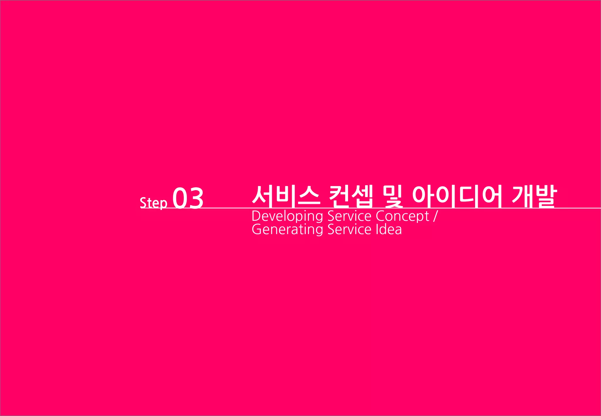 서비스 컨셉 및 아이디어 개발
Developing Service Concept /
Generating Service Idea
Step 03
 