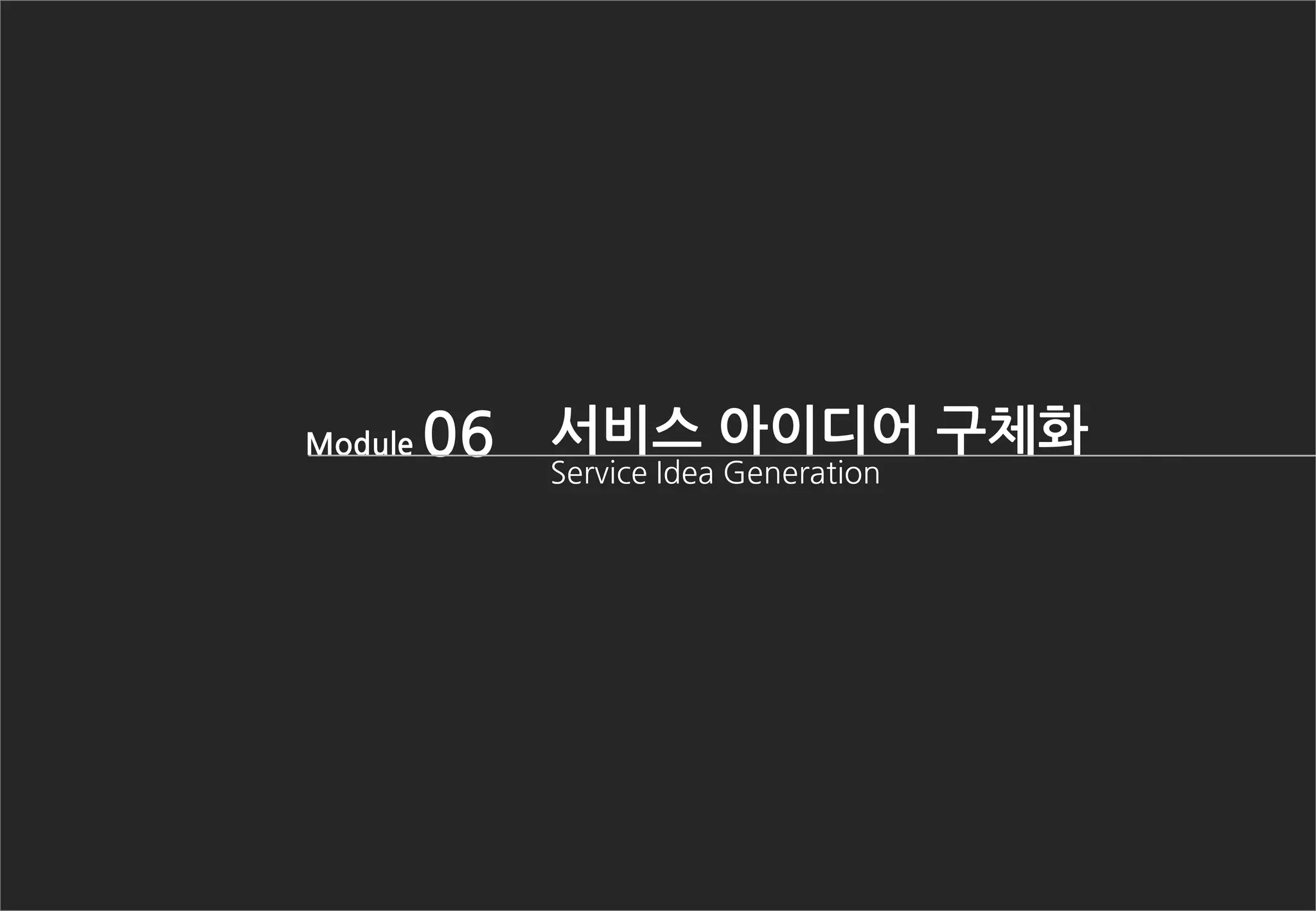 Module 06 서비스 아이디어 구체화
Service Idea Generation
 
