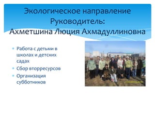 Экологическое направление
Руководитель:
Ахметшина Люция Ахмадуллиновна
Работа с детьми в
школах и детских
садах
Сбор вторресурсов
Организация
субботников
 