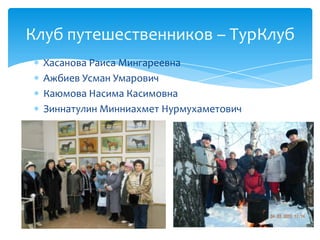 Хасанова Раиса Мингареевна
Ажбиев Усман Умарович
Каюмова Насима Касимовна
Зиннатулин Минниахмет Нурмухаметович
Клуб путешественников – ТурКлуб
 