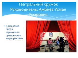 Постановка
пьес и
зарисовок к
праздничным
мероприятиям
Театральный кружок
Руководитель: Ажбиев Усман
Умарович
 