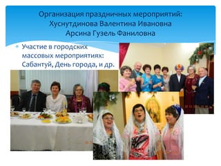 Участие в городских
массовых мероприятиях:
Сабантуй, День города, и др.
Организация праздничных мероприятий:
Хуснутдинова Валентина Ивановна
Арсина Гузель Фаниловна
 