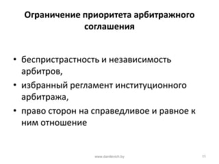 Ограничение приоритета арбитражного
соглашения
• беспристрастность и независимость
арбитров,
• избранный регламент институционного
арбитража,
• право сторон на справедливое и равное к
ним отношение
www.danilevich.by 11
 