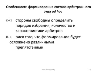 Особенности формирования состава арбитражного
суда ad hoc
«+» стороны свободны определить
порядок избрания, количество и
характеристики арбитров
«-» риск того, что формирование будет
осложнено различными
препятствиями
www.danilevich.by 15
 