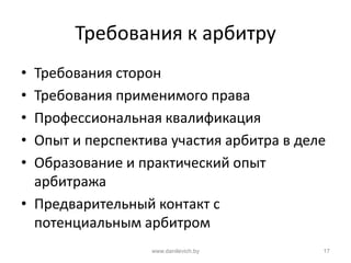 Требования к арбитру
• Требования сторон
• Требования применимого права
• Профессиональная квалификация
• Опыт и перспектива участия арбитра в деле
• Образование и практический опыт
арбитража
• Предварительный контакт с
потенциальным арбитром
www.danilevich.by 17
 