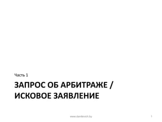 ЗАПРОС ОБ АРБИТРАЖЕ /
ИСКОВОЕ ЗАЯВЛЕНИЕ
Часть 1
www.danilevich.by 1
 