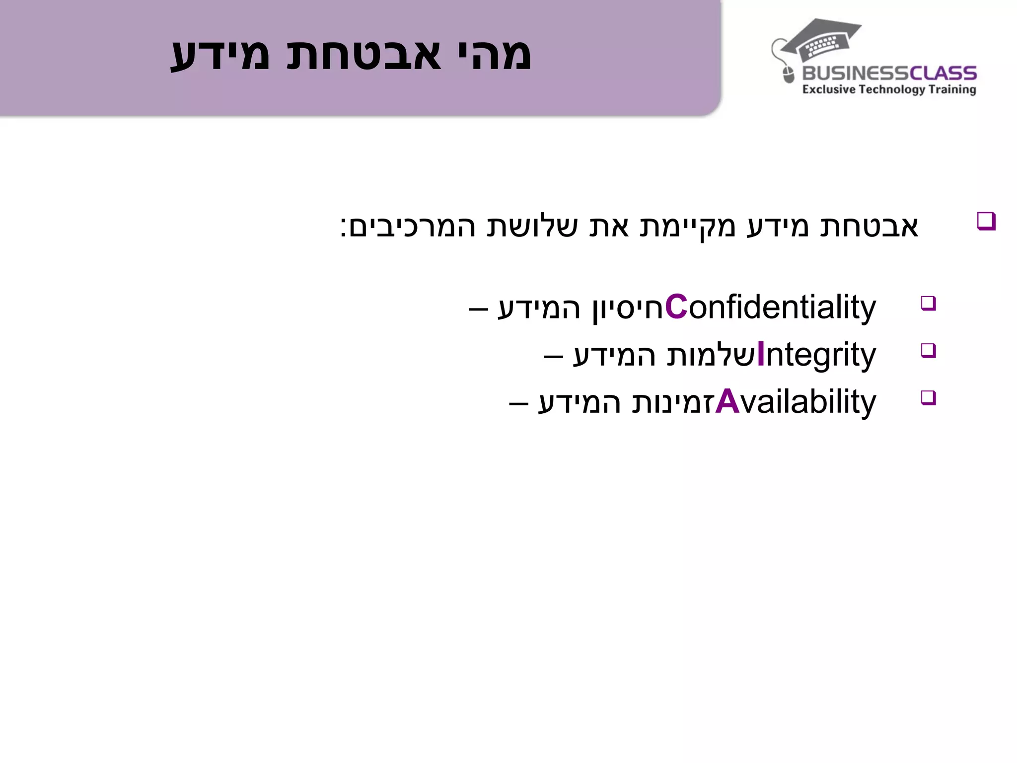 ‫מידע‬ ‫אבטחת‬ ‫מהי‬
:‫המרכיבים‬ ‫שלושת‬ ‫את‬ ‫מקיימת‬ ‫מידע‬ ‫אבטחת‬
Confidentiality– ‫המידע‬ ‫חיסיון‬
Integrity– ‫המידע‬ ‫שלמות‬
Availability– ‫המידע‬ ‫זמינות‬
 