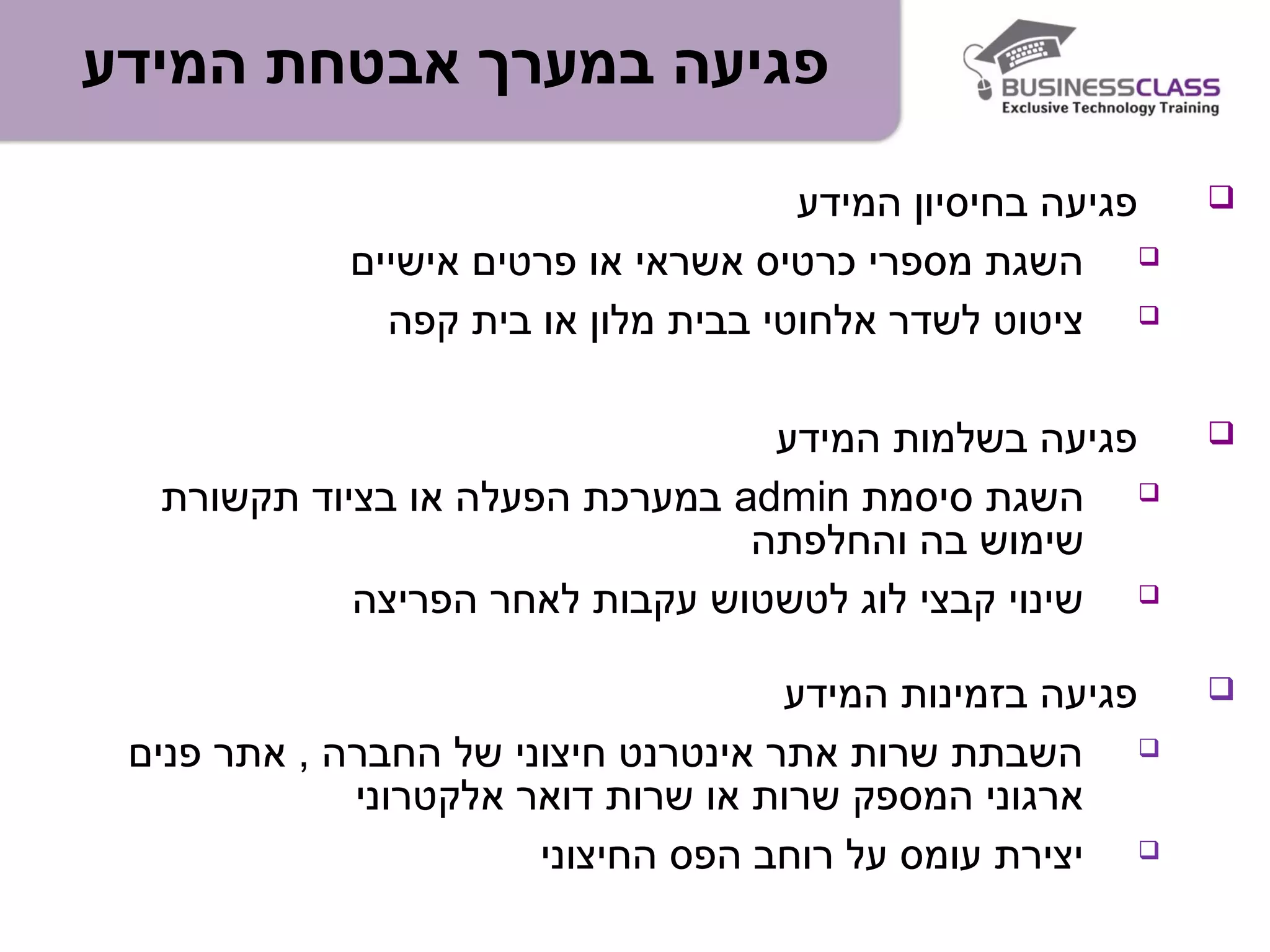 ‫המידע‬ ‫אבטחת‬ ‫במערך‬ ‫פגיעה‬
‫המידע‬ ‫בחיסיון‬ ‫פגיעה‬
‫אישיים‬ ‫פרטים‬ ‫או‬ ‫אשראי‬ ‫כרטיס‬ ‫מספרי‬ ‫השגת‬
‫קפה‬ ‫בית‬ ‫או‬ ‫מלון‬ ‫בבית‬ ‫אלחוטי‬ ‫לשדר‬ ‫ציטוט‬
‫המידע‬ ‫בשלמות‬ ‫פגיעה‬
‫סיסמת‬ ‫השגת‬admin‫תקשורת‬ ‫בציוד‬ ‫או‬ ‫הפעלה‬ ‫במערכת‬
‫והחלפתה‬ ‫בה‬ ‫שימוש‬
‫הפריצה‬ ‫לאחר‬ ‫עקבות‬ ‫לטשטוש‬ ‫לוג‬ ‫קבצי‬ ‫שינוי‬
‫המידע‬ ‫בזמינות‬ ‫פגיעה‬
‫פנים‬ ‫אתר‬ , ‫החברה‬ ‫של‬ ‫חיצוני‬ ‫אינטרנט‬ ‫אתר‬ ‫שרות‬ ‫השבתת‬
‫אלקטרוני‬ ‫דואר‬ ‫שרות‬ ‫או‬ ‫שרות‬ ‫המספק‬ ‫ארגוני‬
‫החיצוני‬ ‫הפס‬ ‫רוחב‬ ‫על‬ ‫עומס‬ ‫יצירת‬
 