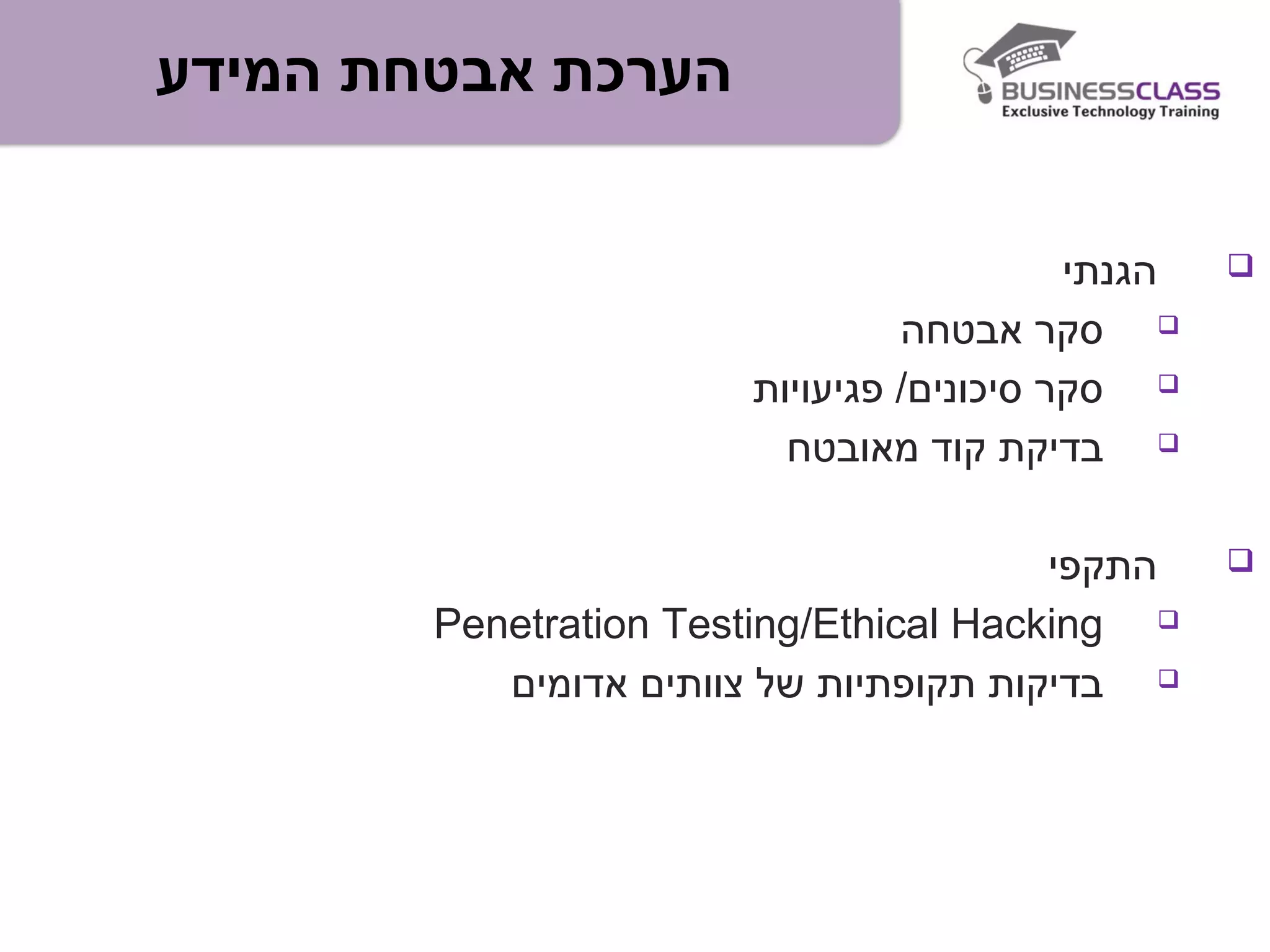 ‫המידע‬ ‫אבטחת‬ ‫הערכת‬
‫הגנתי‬
‫אבטחה‬ ‫סקר‬
‫פגיעויות‬ /‫סיכונים‬ ‫סקר‬
‫מאובטח‬ ‫קוד‬ ‫בדיקת‬
‫התקפי‬
Penetration Testing/Ethical Hacking
‫אדומים‬ ‫צוותים‬ ‫של‬ ‫תקופתיות‬ ‫בדיקות‬
 