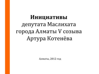 Инициативы
депутата Маслихата
города Алматы V созыва
Артура Котенёва
Алматы, 2012 год
 