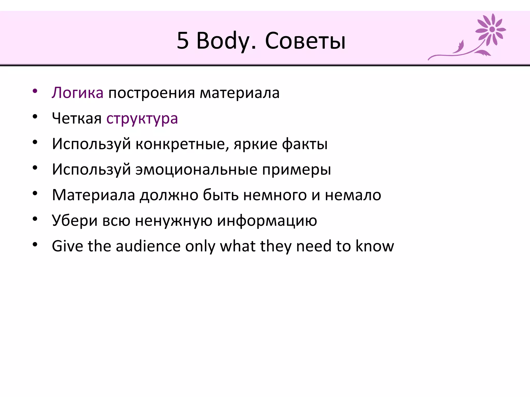 5 Body. Советы
• Логика построения материала
• Четкая структура
• Используй конкретные, яркие факты
• Используй эмоциональные примеры
• Материала должно быть немного и немало
• Убери всю ненужную информацию
• Give the audience only what they need to know
 