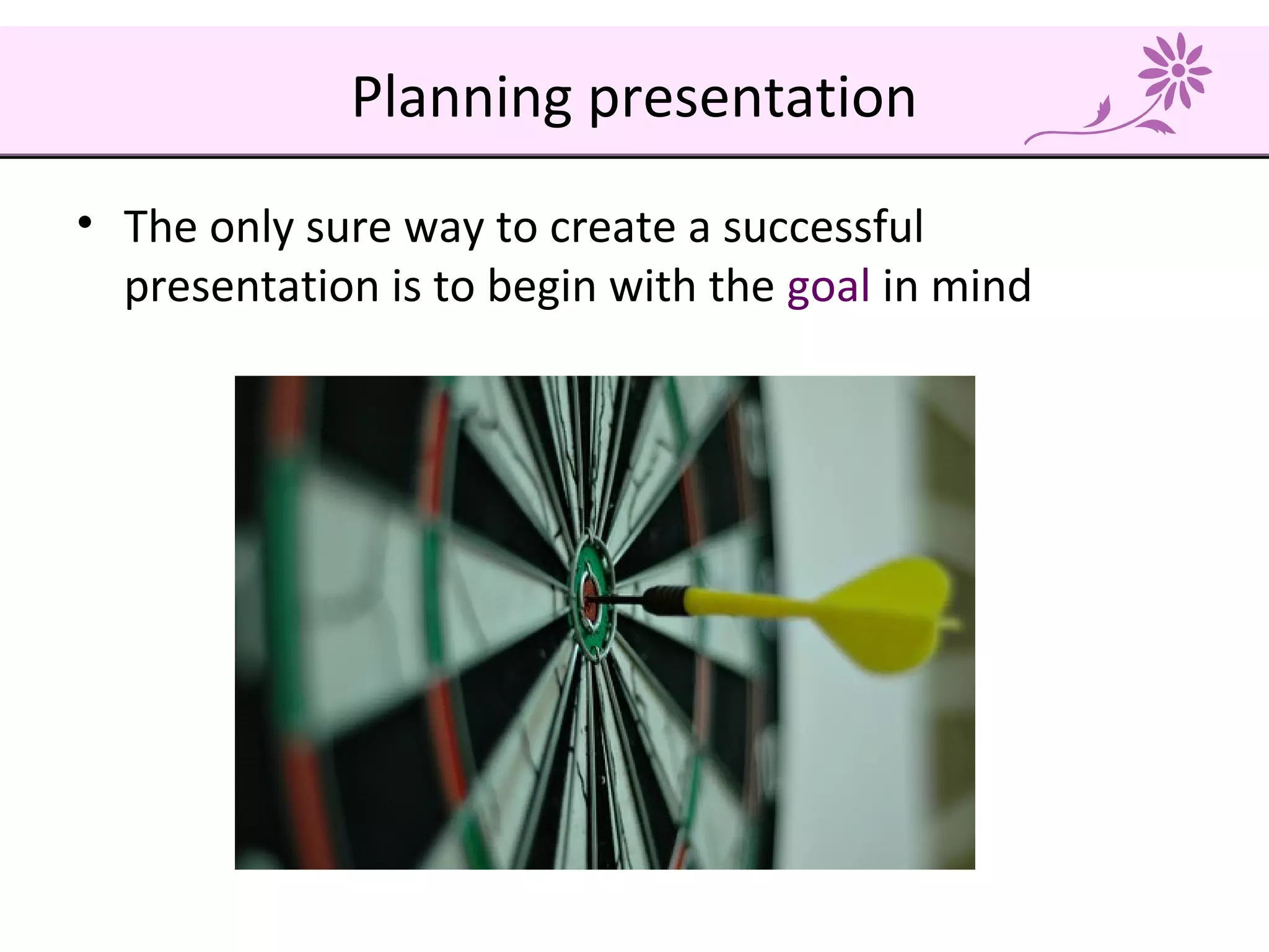 Planning presentation
• The only sure way to create a successful
presentation is to begin with the goal in mind
 