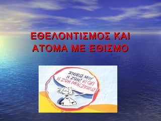 ΕΘΕΛΟΝΤΙΣΜΟΣ ΚΑΙΕΘΕΛΟΝΤΙΣΜΟΣ ΚΑΙ
ΑΤΟΜΑ ΜΕ ΕΘΙΣΜΟΑΤΟΜΑ ΜΕ ΕΘΙΣΜΟ
 