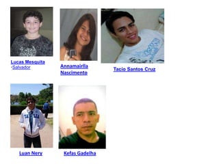 Lucas Mesquita
•Salvador
Kefas Gadelha
Annamairlla
Nascimento
Tacio Santos Cruz
Luan Nery
 