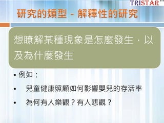 想瞭解某種現象是怎麼發生，以
及為什麼發生
• 例如：
• 兒童健康照顧如何影響嬰兒的存活率
• 為何有人樂觀？有人悲觀？
 