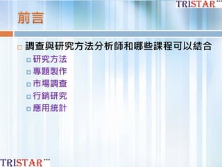  調查與研究方法分析師和哪些課程可以結合
 研究方法
 專題製作
 市場調查
 行銷研究
 應用統計
 