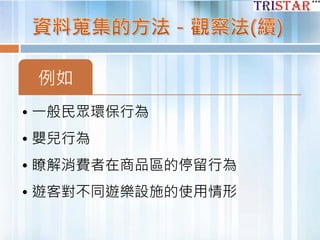 例如
• 一般民眾環保行為
• 嬰兒行為
• 瞭解消費者在商品區的停留行為
• 遊客對不同遊樂設施的使用情形
 