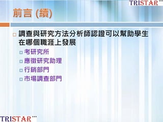  調查與研究方法分析師認證可以幫助學生
在哪個職涯上發展
 考研究所
 應徵研究助理
 行銷部門
 市場調查部門
 
