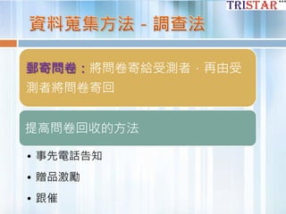 郵寄問卷：將問卷寄給受測者，再由受
測者將問卷寄回
提高問卷回收的方法
• 事先電話告知
• 贈品激勵
• 跟催
 