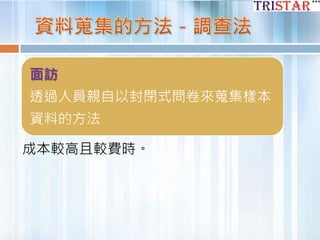 面訪
透過人員親自以封閉式問卷來蒐集樣本
資料的方法
成本較高且較費時。
 