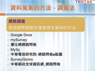 網路調查
透過網際網路來蒐集樣本資料的方法
 Google Docs
 mySurvey
 優仕網網路問卷
 My3q
 中華電信研究院-網路問卷e點靈
 SurveyGizmo
 中華郵政全球資訊網_網路問卷
 
