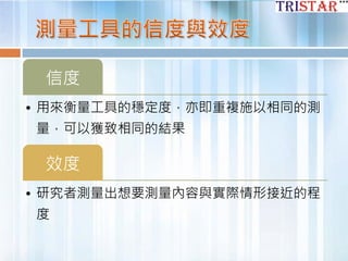 信度
• 用來衡量工具的穩定度，亦即重複施以相同的測
量，可以獲致相同的結果
效度
• 研究者測量出想要測量內容與實際情形接近的程
度
 