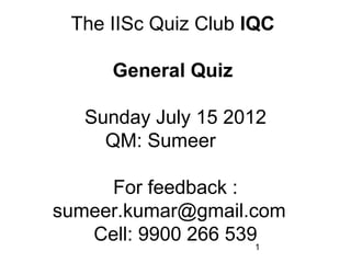 1
The IISc Quiz Club IQC
General Quiz
Sunday July 15 2012
QM: Sumeer
For feedback :
sumeer.kumar@gmail.com
Cell: 9900 266 539
 