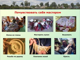 Почувствовать себя мастером
Лепка из глины Мастерить кукол Вышивать
Резьба по дереву Плетение лозой Прясть
 