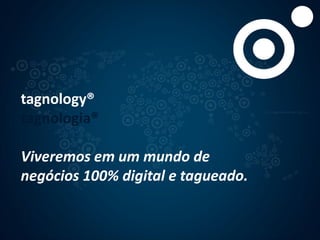 tagnology®
tagnologia®
Viveremos em um mundo de
negócios 100% digital e tagueado.
 