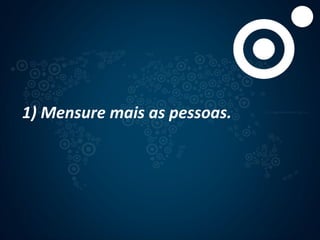 1) Mensure mais as pessoas.
 