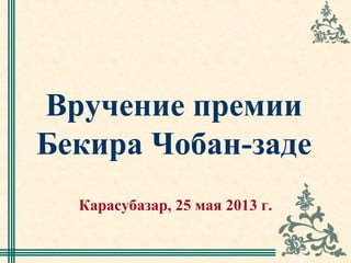 Вручение премии
Бекира Чобан-заде
Карасубазар, 25 мая 2013 г.
 