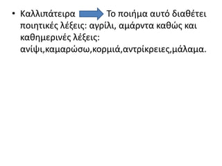 • Καλλιπάτειρα Το ποιήμα αυτό διαθέτει
ποιητικές λέξεις: αγρίλι, αμάρντα καθώς και
καθημερινές λέξεις:
ανίψι,καμαρώσω,κορμιά,αντρίκρειες,μάλαμα.
 