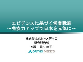 株式会社オルトメディコ
研究開発部
部長 鈴木 直子
エビデンスに基づく営業戦略
～免疫力アップで日本を元気に～
 