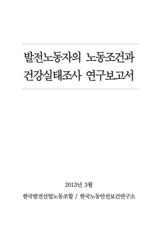 발전노동자의 노동조건과
건강실태조사 연구보고서

2013년 3월
한국발전산업노동조합 / 한국노동안전보건연구소

 