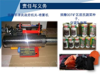 责任与义务
捐赠菲律宾政府机关-喷雾机

捐赠007矿区居民蔬菜种
子、
守望队制服

 