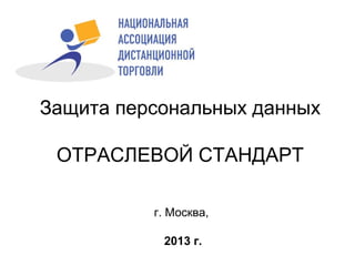 Защита персональных данных
ОТРАСЛЕВОЙ СТАНДАРТ
г. Москва,
2013 г.

 