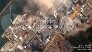 Utilisation de l'image satellitaire dans la
gestion de catastrophes majeures

Jérôme GASPERI
Les rencontres de SIG-la-lettre
Paris - 5 avril 2012

 