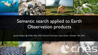 Semantic search applied to Earth
Observation products
Jerome Gasperi @ CNES | 82th OGC Technical Commitee | Seoul, Korea - October 10th, 2012

 