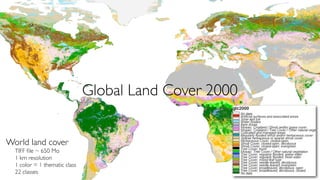 Global Land Cover 2000
World land cover
TIFF ﬁle ~ 650 Mo
1 km resolution
1 color = 1 thematic class
22 classes

 