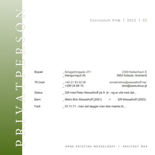 P R I VA T P E R S O N                                          Curriculum Vitæ I 2012 I 05




                         Bopæl 		    	 _ Amagerbrogade 271	               	                     2300 København S
                         	       	  	  _ Alangunnguit 2b	 	             	                3952 Ilulissat, Grønland
                           					
                         Tlf./mail	 	  _ +45 21 83 03 08	 	                         annekristine@wesselhoff.net
                         	       	  	  _ +299 24 88 10	   	             	           	          akw@qaasuitsup.gl

                         Status	 	   	   _ Gift med Peter Wesselhoff på 9. år - og er vild med det...

                         Børn	 	     	   _ Metín Birk Wesselhoff (2001)         +         Siff Wesselhoff (2003)

                         Født	 	     	   _ 07.11.71 - men det lægger man ikke mærke til...




                                           ANNE KRISTINE WESSELHOFF                     I   ARKITEKT MAA
 