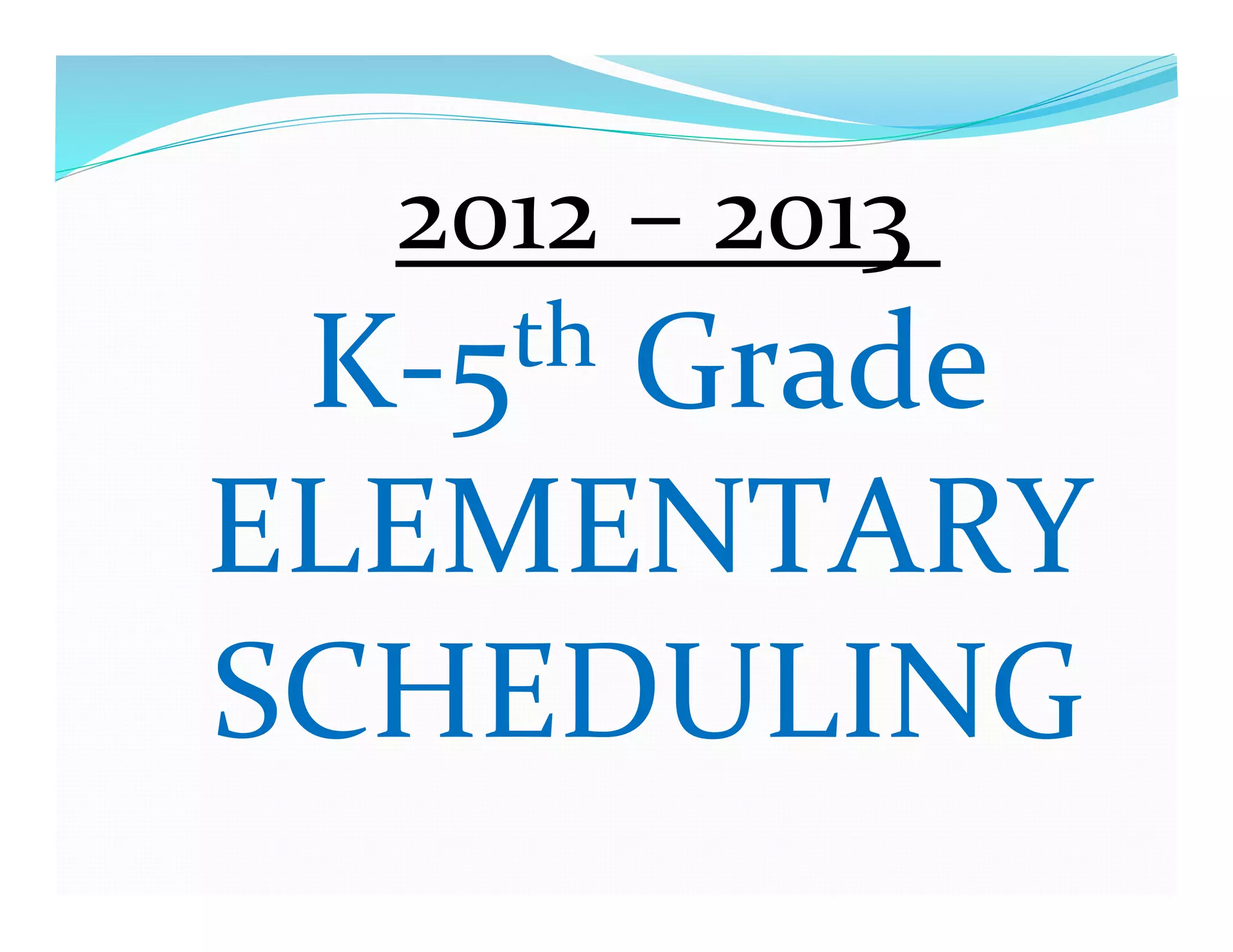  	
  2012	
  –	
  2013	
  	
  
 K-­‐5     th	
  Grade	
  

ELEMENTARY	
  
SCHEDULING	
  
 