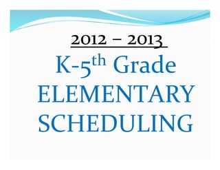  	
  2012	
  –	
  2013	
  	
  
 K-­‐5     th	
  Grade	
  

ELEMENTARY	
  
SCHEDULING	
  
 