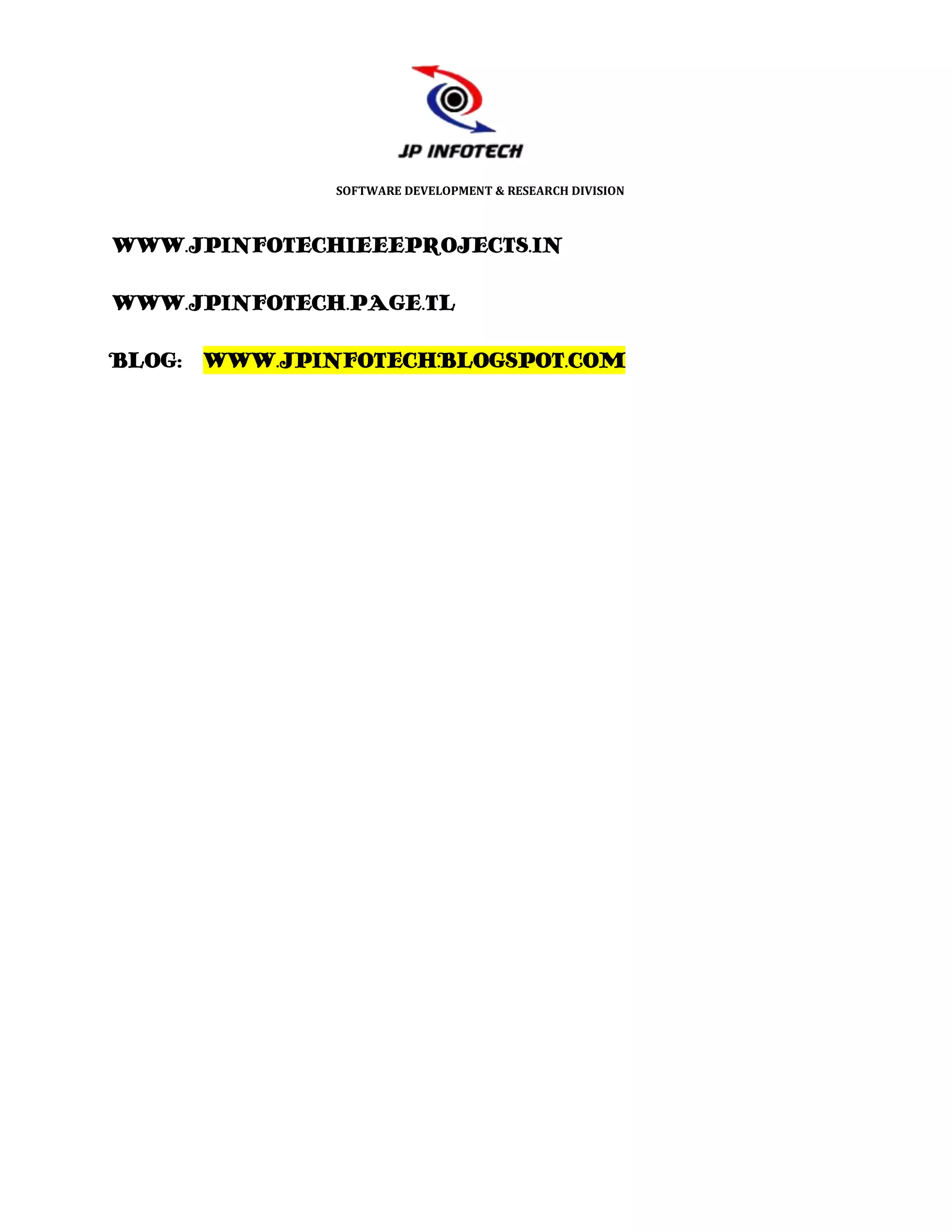 SOFTWARE DEVELOPMENT & RESEARCH DIVISION



WWW.JPINFOTECHIEEEPROJECTS.IN

WWW.JPINFOTECH.PAGE.TL

BLOG: WWW.JPINFOTECH.BLOGSPOT.COM
 