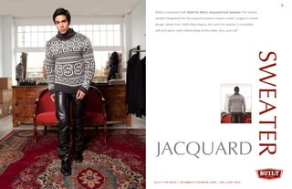 3
SWEATER
JACQUARD
BUILT FOR MAN | INFO@BUILTFORMAN.COM | 206 / 658 -7642
Make a statement with Built For Man’s Jacquard Cash Sweater. The money
symbol integrated into the jacquard pattern creates a bold, tongue-in-cheek
design. Made from 100% baby Alpaca, this lush knit sweater is incredibly
soft and warm, with ribbed detail at the collar, hem, and cuff.
4 3
 