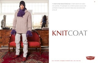 3
KNITCOAT
BUILT FOR MAN | INFO@BUILTFORMAN.COM | 206 / 658 -7642
6
The Built For Man Edward Knitted Coat is a stylish staple for the modern
man’s wardrobe. This lightweight coat is knitted to provide a luxurious feel
and flexible fit. Styled with a prominent ribbed collar and sensitive detail
at the cuff.
 