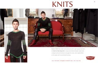 KNITS
Made of 100% Pima cotton and constructed with a tight-gauge mesh knit,
the Built For Man Bicep Knit is unique and fashion-forward. Styled with
v-shaped neck and hemlines to elongate the torso, and a rippled effect
on the upper arm to accentuate the bicep.
BUILT FOR MAN | INFO@BUILTFORMAN.COM | 206 / 658 -7642
8
 