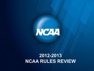 2012-2013
NCAA RULES REVIEW
 